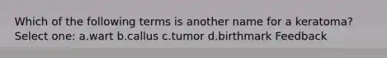 Which of the following terms is another name for a keratoma? Select one: a.wart b.callus c.tumor d.birthmark Feedback