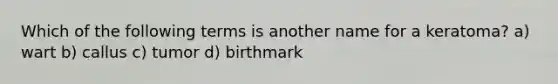 Which of the following terms is another name for a keratoma? a) wart b) callus c) tumor d) birthmark