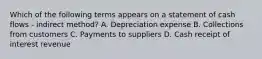 Which of the following terms appears on a statement of cash flows​ - indirect​ method? A. Depreciation expense B. Collections from customers C. Payments to suppliers D. Cash receipt of interest revenue