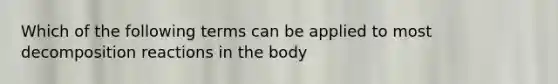 Which of the following terms can be applied to most decomposition reactions in the body