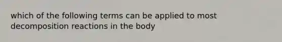 which of the following terms can be applied to most decomposition reactions in the body