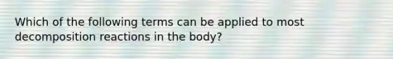 Which of the following terms can be applied to most decomposition reactions in the body?