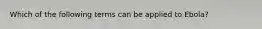Which of the following terms can be applied to Ebola?