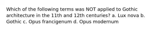 Which of the following terms was NOT applied to Gothic architecture in the 11th and 12th centuries? a. Lux nova b. Gothic c. Opus francigenum d. Opus modernum