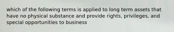 which of the following terms is applied to long term assets that have no physical substance and provide rights, privileges, and special opportunities to business