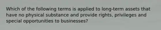 Which of the following terms is applied to long-term assets that have no physical substance and provide rights, privileges and special opportunities to businesses?