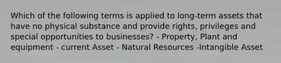 Which of the following terms is applied to long-term assets that have no physical substance and provide rights, privileges and special opportunities to businesses? - Property, Plant and equipment - current Asset - Natural Resources -Intangible Asset