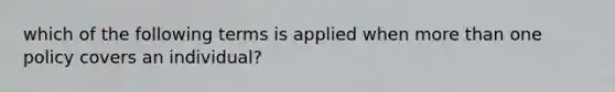 which of the following terms is applied when more than one policy covers an individual?