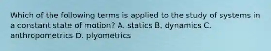 Which of the following terms is applied to the study of systems in a constant state of motion? A. statics B. dynamics C. anthropometrics D. plyometrics