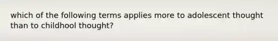 which of the following terms applies more to adolescent thought than to childhool thought?