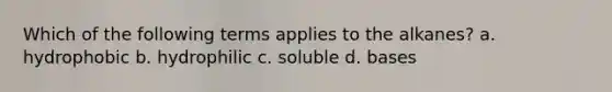 Which of the following terms applies to the alkanes? a. hydrophobic b. hydrophilic c. soluble d. bases