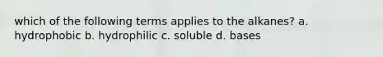 which of the following terms applies to the alkanes? a. hydrophobic b. hydrophilic c. soluble d. bases