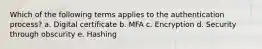 Which of the following terms applies to the authentication process? a. Digital certificate b. MFA c. Encryption d. Security through obscurity e. Hashing