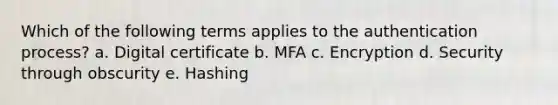 Which of the following terms applies to the authentication process? a. Digital certificate b. MFA c. Encryption d. Security through obscurity e. Hashing