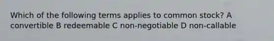 Which of the following terms applies to common stock? A convertible B redeemable C non-negotiable D non-callable