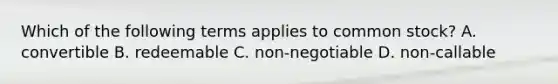 Which of the following terms applies to common stock? A. convertible B. redeemable C. non-negotiable D. non-callable