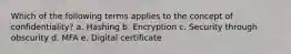 Which of the following terms applies to the concept of confidentiality? a. Hashing b. Encryption c. Security through obscurity d. MFA e. Digital certificate