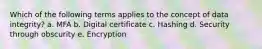 Which of the following terms applies to the concept of data integrity? a. MFA b. Digital certificate c. Hashing d. Security through obscurity e. Encryption