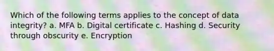 Which of the following terms applies to the concept of data integrity? a. MFA b. Digital certificate c. Hashing d. Security through obscurity e. Encryption