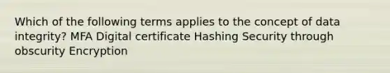 Which of the following terms applies to the concept of data integrity? MFA Digital certificate Hashing Security through obscurity Encryption