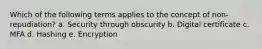 Which of the following terms applies to the concept of non-repudiation? a. Security through obscurity b. Digital certificate c. MFA d. Hashing e. Encryption