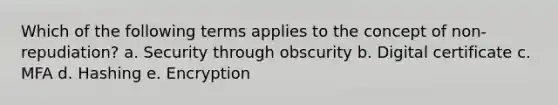 Which of the following terms applies to the concept of non-repudiation? a. Security through obscurity b. Digital certificate c. MFA d. Hashing e. Encryption