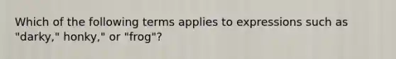 Which of the following terms applies to expressions such as "darky," honky," or "frog"?