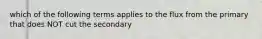 which of the following terms applies to the flux from the primary that does NOT cut the secondary