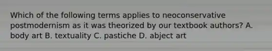 Which of the following terms applies to neoconservative postmodernism as it was theorized by our textbook authors? A. body art B. textuality C. pastiche D. abject art