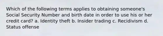 Which of the following terms applies to obtaining someone's Social Security Number and birth date in order to use his or her credit card? a. Identity theft b. Insider trading c. Recidivism d. Status offense