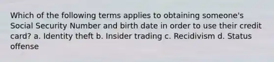 Which of the following terms applies to obtaining someone's Social Security Number and birth date in order to use their credit card? a. Identity theft b. Insider trading c. Recidivism d. Status offense