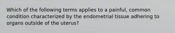 Which of the following terms applies to a painful, common condition characterized by the endometrial tissue adhering to organs outside of the uterus?