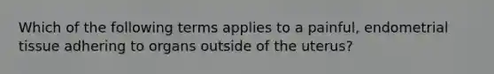 Which of the following terms applies to a painful, endometrial tissue adhering to organs outside of the uterus?