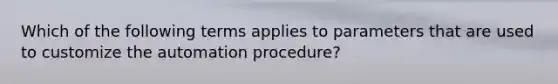 Which of the following terms applies to parameters that are used to customize the automation procedure?