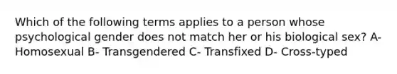 Which of the following terms applies to a person whose psychological gender does not match her or his biological sex? A- Homosexual B- Transgendered C- Transfixed D- Cross-typed