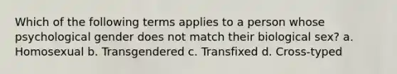 Which of the following terms applies to a person whose psychological gender does not match their biological sex? a. Homosexual b. Transgendered c. Transfixed d. Cross-typed