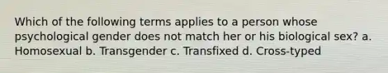 Which of the following terms applies to a person whose psychological gender does not match her or his biological sex? a. Homosexual b. Transgender c. Transfixed d. Cross-typed