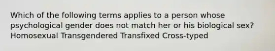 Which of the following terms applies to a person whose psychological gender does not match her or his biological sex? Homosexual Transgendered Transfixed Cross-typed