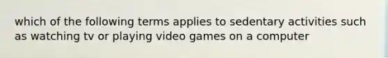 which of the following terms applies to sedentary activities such as watching tv or playing video games on a computer