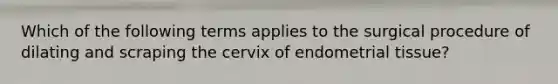 Which of the following terms applies to the surgical procedure of dilating and scraping the cervix of endometrial tissue?