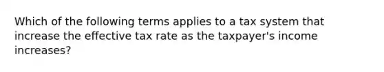 Which of the following terms applies to a tax system that increase the effective tax rate as the taxpayer's income increases?