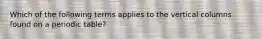 Which of the following terms applies to the vertical columns found on a periodic table?