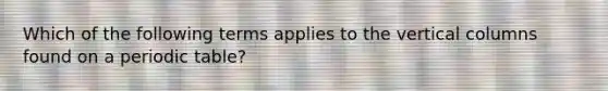 Which of the following terms applies to the vertical columns found on a periodic table?
