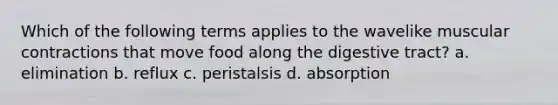 Which of the following terms applies to the wavelike muscular contractions that move food along the digestive tract? a. elimination b. reflux c. peristalsis d. absorption