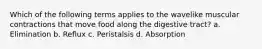 Which of the following terms applies to the wavelike muscular contractions that move food along the digestive tract? a. Elimination b. Reflux c. Peristalsis d. Absorption