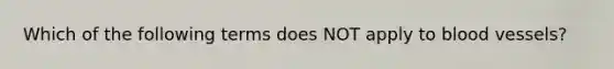 Which of the following terms does NOT apply to <a href='https://www.questionai.com/knowledge/kZJ3mNKN7P-blood-vessels' class='anchor-knowledge'>blood vessels</a>?