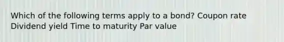 Which of the following terms apply to a bond? Coupon rate Dividend yield Time to maturity Par value