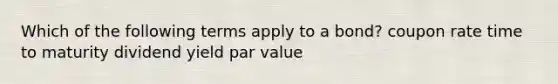 Which of the following terms apply to a bond? coupon rate time to maturity dividend yield par value