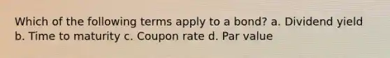 Which of the following terms apply to a bond? a. Dividend yield b. Time to maturity c. Coupon rate d. Par value