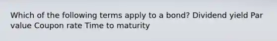 Which of the following terms apply to a bond? Dividend yield Par value Coupon rate Time to maturity